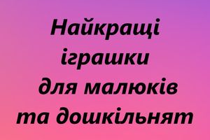 Найкращі іграшки для малюків та дошкільнят